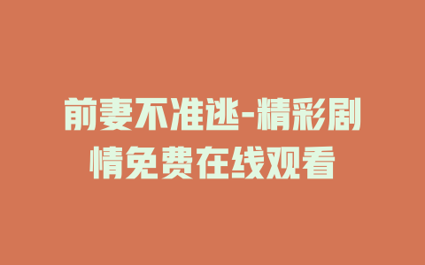前妻不准逃-精彩剧情免费在线观看