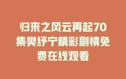归来之风云再起70集樊纾宁精彩剧情免费在线观看