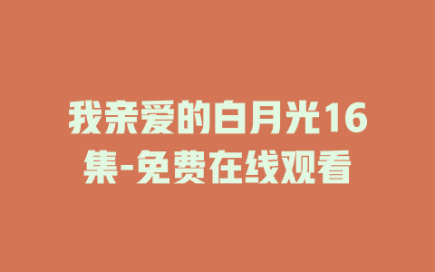 我亲爱的白月光16集-免费在线观看