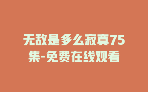 无敌是多么寂寞75集-免费在线观看