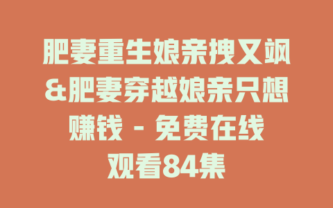 肥妻重生娘亲拽又飒&肥妻穿越娘亲只想赚钱 - 免费在线观看84集