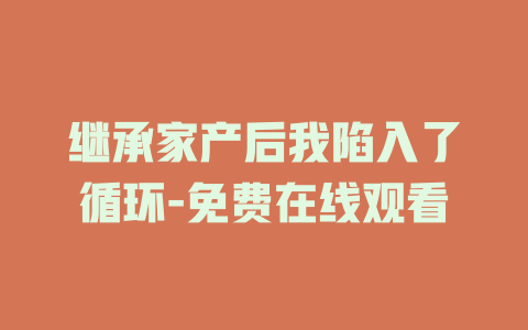 继承家产后我陷入了循环-免费在线观看