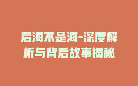 后海不是海-深度解析与背后故事揭秘