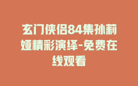 玄门侠侣84集孙莉娅精彩演绎-免费在线观看