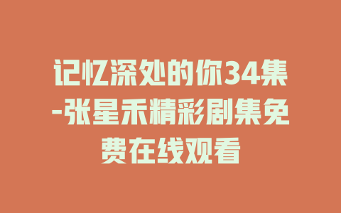 记忆深处的你34集-张星禾精彩剧集免费在线观看