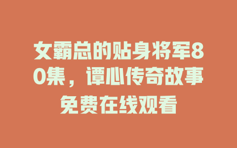 女霸总的贴身将军80集，谭心传奇故事免费在线观看