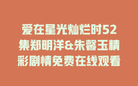 爱在星光灿烂时52集郑明洋&朱馨玉精彩剧情免费在线观看