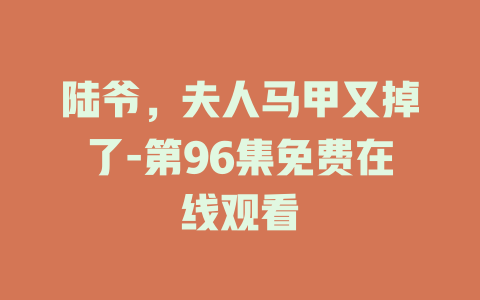 陆爷，夫人马甲又掉了-第96集免费在线观看
