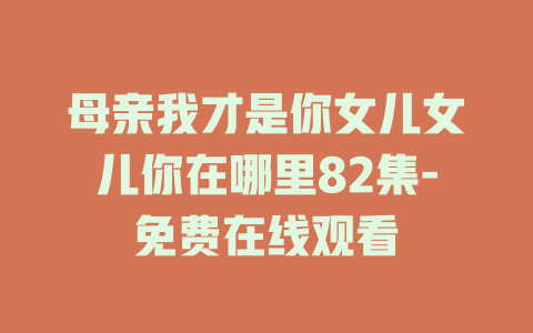 母亲我才是你女儿女儿你在哪里82集-免费在线观看