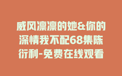 威风凛凛的她&你的深情我不配68集陈衍利-免费在线观看