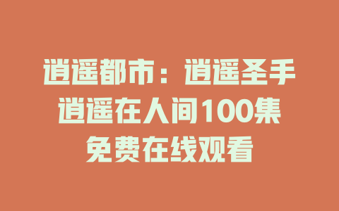 逍遥都市：逍遥圣手逍遥在人间100集免费在线观看