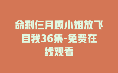 命剩仨月顾小姐放飞自我36集-免费在线观看