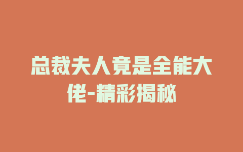 总裁夫人竟是全能大佬-精彩揭秘