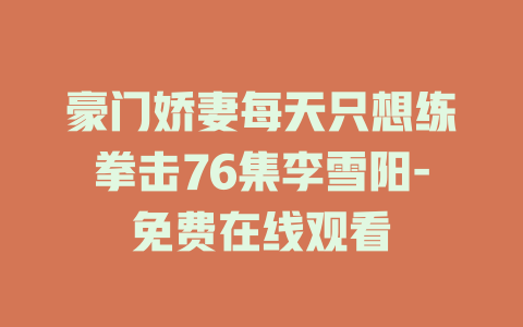 豪门娇妻每天只想练拳击76集李雪阳-免费在线观看