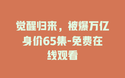 觉醒归来，被爆万亿身价65集-免费在线观看