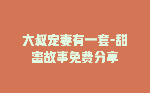 大叔宠妻有一套-甜蜜故事免费分享