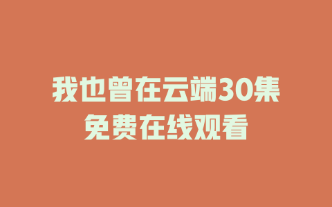 我也曾在云端30集免费在线观看