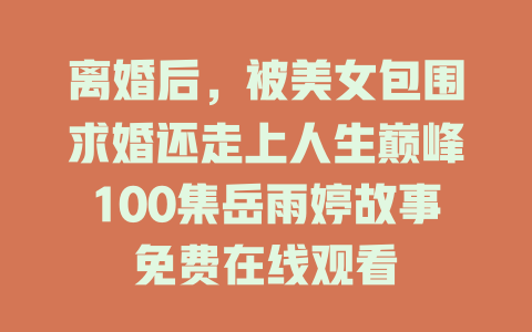 离婚后，被美女包围求婚还走上人生巅峰100集岳雨婷故事免费在线观看