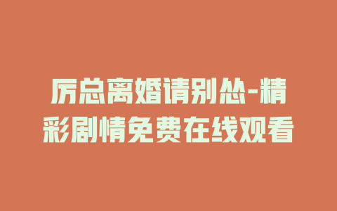 厉总离婚请别怂-精彩剧情免费在线观看