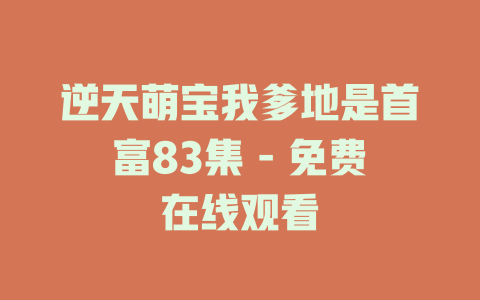 逆天萌宝我爹地是首富83集 - 免费在线观看