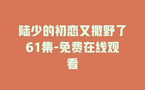 陆少的初恋又撒野了61集-免费在线观看