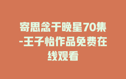 寄思念于晚星70集-王子怡作品免费在线观看