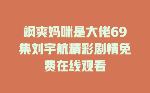 飒爽妈咪是大佬69集刘宇航精彩剧情免费在线观看
