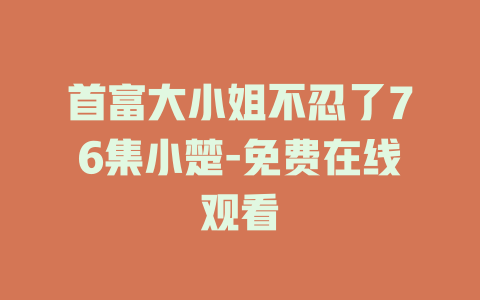 首富大小姐不忍了76集小楚-免费在线观看