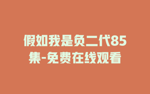 假如我是负二代85集-免费在线观看