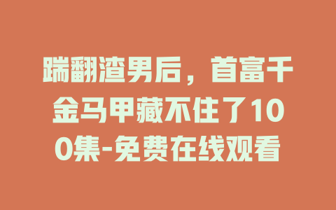 踹翻渣男后，首富千金马甲藏不住了100集-免费在线观看