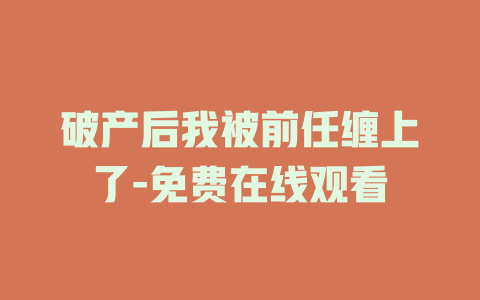 破产后我被前任缠上了-免费在线观看