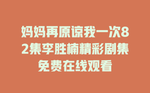 妈妈再原谅我一次82集李胜楠精彩剧集免费在线观看