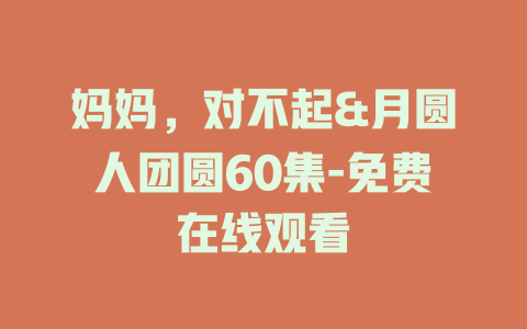 妈妈，对不起&月圆人团圆60集-免费在线观看