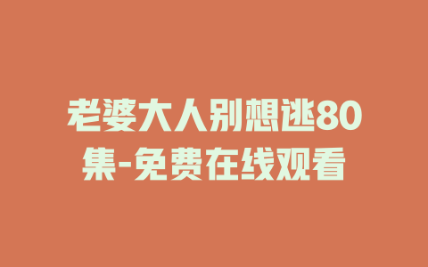 老婆大人别想逃80集-免费在线观看