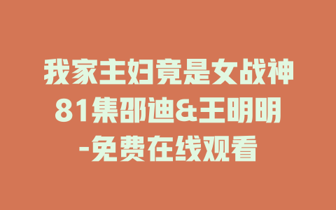我家主妇竟是女战神81集邵迪&王明明-免费在线观看