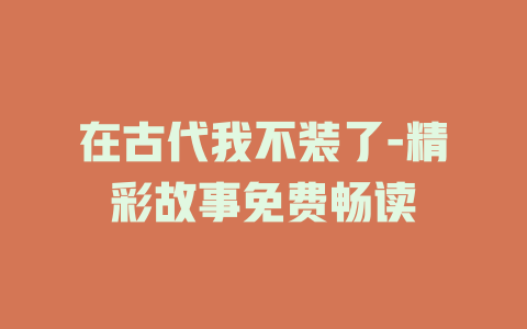 在古代我不装了-精彩故事免费畅读