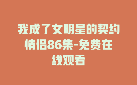 我成了女明星的契约情侣86集-免费在线观看