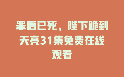 罪后已死，陛下跪到天亮31集免费在线观看