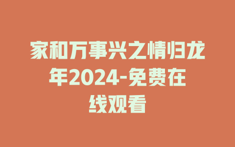 家和万事兴之情归龙年2024-免费在线观看