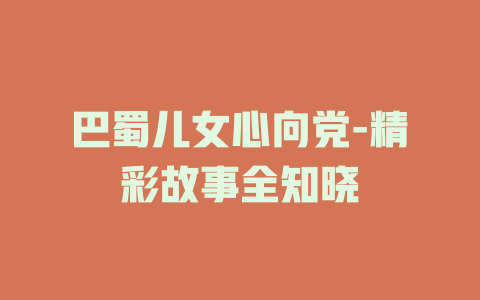 巴蜀儿女心向党-精彩故事全知晓