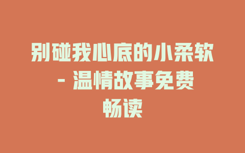 别碰我心底的小柔软 - 温情故事免费畅读
