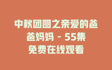 中秋团圆之亲爱的爸爸妈妈 - 55集免费在线观看