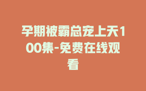 孕期被霸总宠上天100集-免费在线观看
