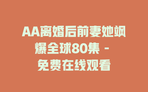 AA离婚后前妻她飒爆全球80集 - 免费在线观看