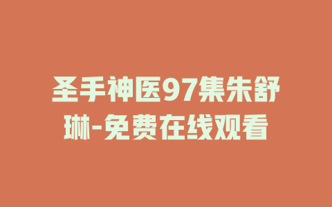 圣手神医97集朱舒琳-免费在线观看