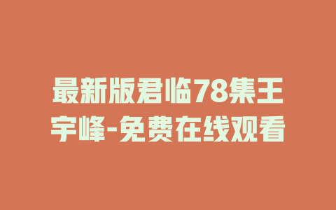 最新版君临78集王宇峰-免费在线观看