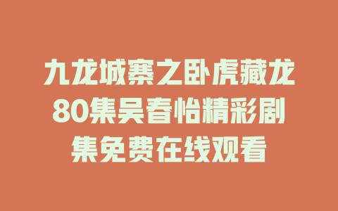 九龙城寨之卧虎藏龙80集吴春怡精彩剧集免费在线观看