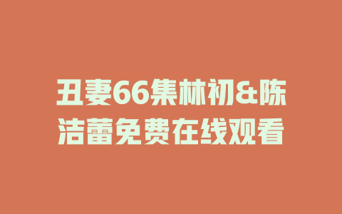 丑妻66集林初&陈洁蕾免费在线观看