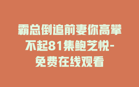 霸总倒追前妻你高攀不起81集鲍芝悦-免费在线观看