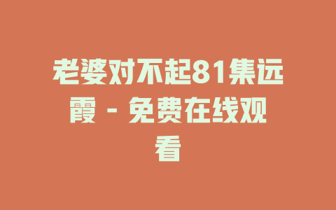老婆对不起81集远霞 - 免费在线观看